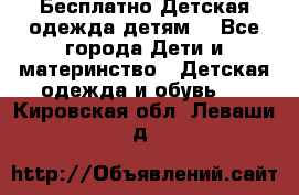 Бесплатно Детская одежда детям  - Все города Дети и материнство » Детская одежда и обувь   . Кировская обл.,Леваши д.